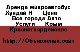 Аренда микроавтобус Хундай Н1  › Цена ­ 50 - Все города Авто » Услуги   . Крым,Красногвардейское